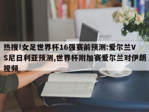 热搜!女足世界杯16强赛前预测:爱尔兰VS尼日利亚预测,世界杯附加赛爱尔兰对伊朗视频