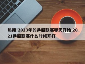 热搜!2023年的乒超联赛哪天开始,2021乒超联赛什么时候开打