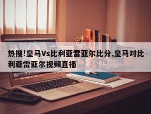 热搜!皇马Vs比利亚雷亚尔比分,皇马对比利亚雷亚尔视频直播