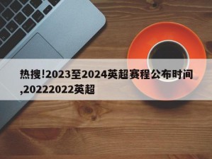 热搜!2023至2024英超赛程公布时间,20222022英超