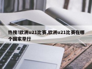 热搜!欧洲u21比赛,欧洲u21比赛在哪个国家举行