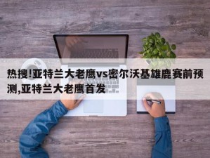 热搜!亚特兰大老鹰vs密尔沃基雄鹿赛前预测,亚特兰大老鹰首发