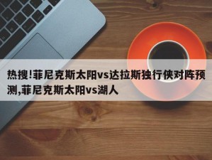 热搜!菲尼克斯太阳vs达拉斯独行侠对阵预测,菲尼克斯太阳vs湖人