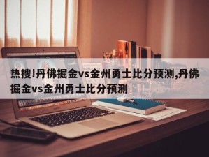 热搜!丹佛掘金vs金州勇士比分预测,丹佛掘金vs金州勇士比分预测