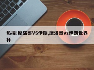 热搜!摩洛哥VS伊朗,摩洛哥vs伊朗世界杯