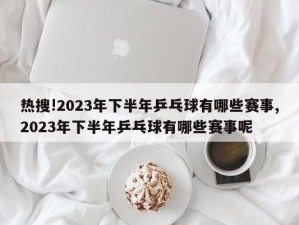 热搜!2023年下半年乒乓球有哪些赛事,2023年下半年乒乓球有哪些赛事呢