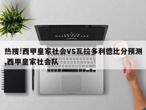 热搜!西甲皇家社会VS瓦拉多利德比分预测,西甲皇家社会队