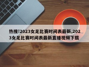 热搜!2023女足比赛时间表最新,2023女足比赛时间表最新直播视频下载