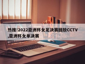 热搜!2022亚洲杯女足决赛回放CCTV,亚洲杯女单决赛