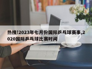 热搜!2023年七月份国际乒乓球赛事,2020国际乒乓球比赛时间