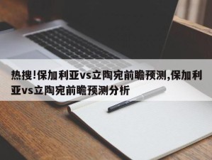 热搜!保加利亚vs立陶宛前瞻预测,保加利亚vs立陶宛前瞻预测分析