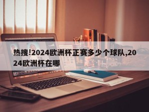 热搜!2024欧洲杯正赛多少个球队,2024欧洲杯在哪