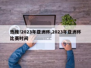 热搜!2023年亚洲杯,2023年亚洲杯比赛时间