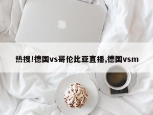 热搜!德国vs哥伦比亚直播,德国vsm