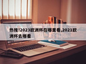 热搜!2023欧洲杯在哪里看,2021欧洲杯去哪看