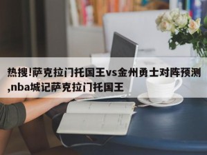 热搜!萨克拉门托国王vs金州勇士对阵预测,nba城记萨克拉门托国王