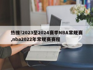 热搜!2023至2024赛季NBA常规赛,nba2022年常规赛赛程