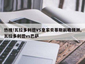 热搜!瓦拉多利德VS皇家贝蒂斯前瞻预测,瓦拉多利德vs巴萨