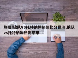 热搜!狼队VS托特纳姆热刺比分预测,狼队vs托特纳姆热刺结果