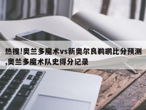 热搜!奥兰多魔术vs新奥尔良鹈鹕比分预测,奥兰多魔术队史得分记录