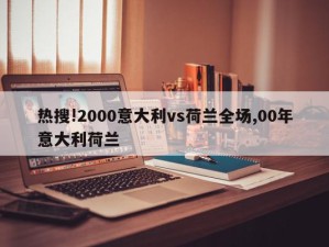 热搜!2000意大利vs荷兰全场,00年意大利荷兰