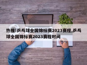 热搜!乒乓球全国锦标赛2023赛程,乒乓球全国锦标赛2023赛程时间