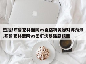 热搜!布鲁克林篮网vs夏洛特黄蜂对阵预测,布鲁克林篮网vs密尔沃基雄鹿预测