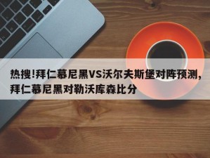 热搜!拜仁慕尼黑VS沃尔夫斯堡对阵预测,拜仁慕尼黑对勒沃库森比分