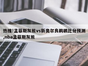 热搜!孟菲斯灰熊vs新奥尔良鹈鹕比分预测,nba孟菲斯灰熊