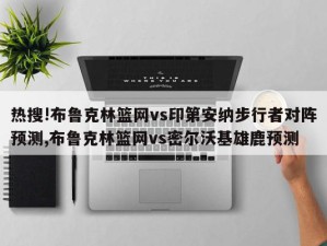 热搜!布鲁克林篮网vs印第安纳步行者对阵预测,布鲁克林篮网vs密尔沃基雄鹿预测