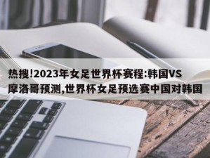 热搜!2023年女足世界杯赛程:韩国VS摩洛哥预测,世界杯女足预选赛中国对韩国