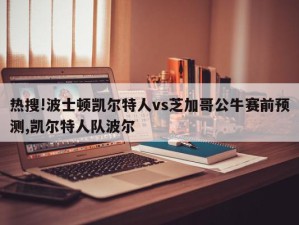 热搜!波士顿凯尔特人vs芝加哥公牛赛前预测,凯尔特人队波尔