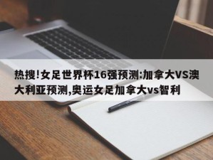 热搜!女足世界杯16强预测:加拿大VS澳大利亚预测,奥运女足加拿大vs智利