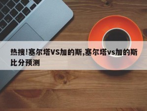 热搜!塞尔塔VS加的斯,塞尔塔vs加的斯比分预测