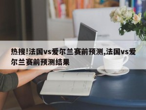 热搜!法国vs爱尔兰赛前预测,法国vs爱尔兰赛前预测结果