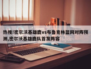 热搜!密尔沃基雄鹿vs布鲁克林篮网对阵预测,密尔沃基雄鹿队首发阵容