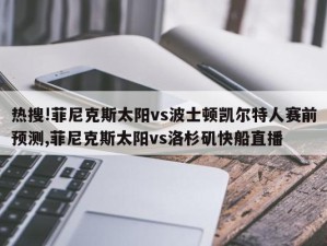 热搜!菲尼克斯太阳vs波士顿凯尔特人赛前预测,菲尼克斯太阳vs洛杉矶快船直播