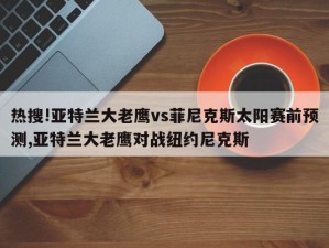 热搜!亚特兰大老鹰vs菲尼克斯太阳赛前预测,亚特兰大老鹰对战纽约尼克斯