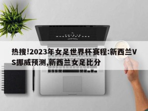 热搜!2023年女足世界杯赛程:新西兰VS挪威预测,新西兰女足比分