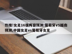 热搜!女足16强阵容预测:葡萄牙VS越南预测,中国女足vs葡萄牙女足