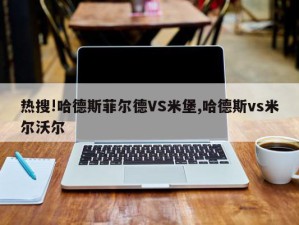 热搜!哈德斯菲尔德VS米堡,哈德斯vs米尔沃尔