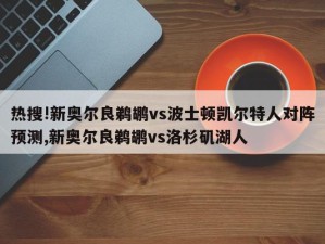 热搜!新奥尔良鹈鹕vs波士顿凯尔特人对阵预测,新奥尔良鹈鹕vs洛杉矶湖人