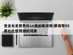 包含女足世界杯16强前瞻预测:摩洛哥VS哥伦比亚预测的词条