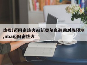 热搜!迈阿密热火vs新奥尔良鹈鹕对阵预测,nba迈阿密热火