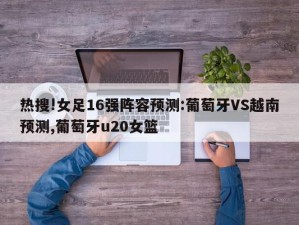 热搜!女足16强阵容预测:葡萄牙VS越南预测,葡萄牙u20女篮