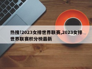 热搜!2023女排世界联赛,2023女排世界联赛积分榜最新