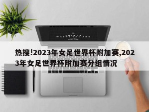 热搜!2023年女足世界杯附加赛,2023年女足世界杯附加赛分组情况