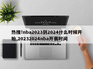 热搜!nba2023到2024什么时候开始,20232024nba开赛时间