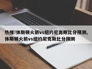 热搜!休斯顿火箭vs纽约尼克斯比分预测,休斯顿火箭vs纽约尼克斯比分预测