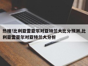 热搜!比利亚雷亚尔对亚特兰大比分预测,比利亚雷亚尔对亚特兰大分析